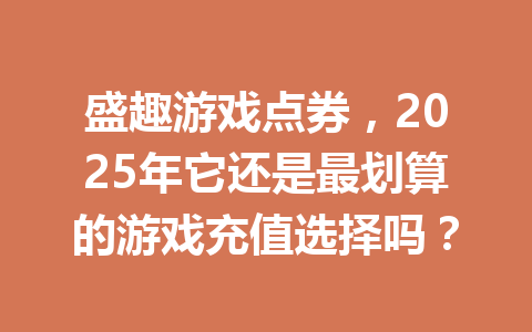 盛趣游戏点券，2025年它还是最划算的游戏充值选择吗？ 一