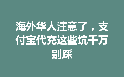 海外华人注意了，支付宝代充这些坑千万别踩 一