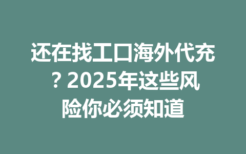 还在找工口海外代充？2025年这些风险你必须知道 一