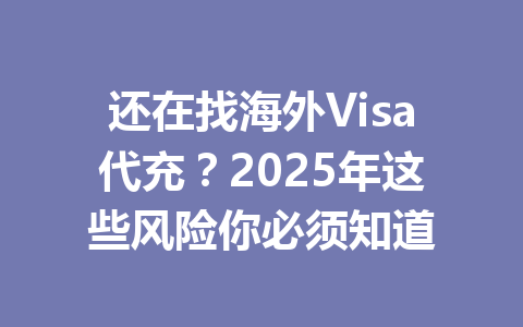 还在找海外Visa代充？2025年这些风险你必须知道 一