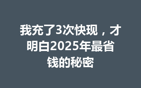 我充了3次快现，才明白2025年最省钱的秘密 一
