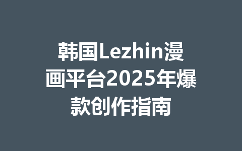 韩国Lezhin漫画平台2025年爆款创作指南 一