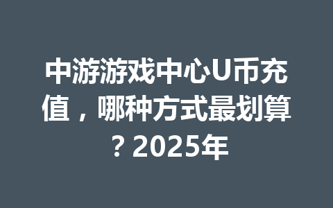 中游游戏中心U币充值，哪种方式最划算？2025年 一