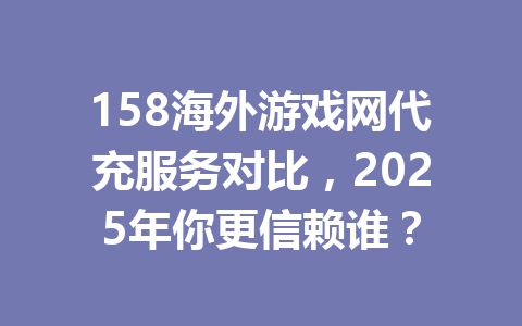 158海外游戏网代充服务对比，2025年你更信赖谁？ 一
