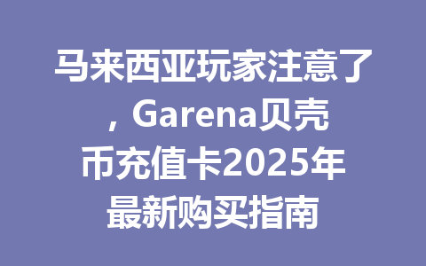 马来西亚玩家注意了,Garena贝壳币充值卡2025年最新购买指南 一