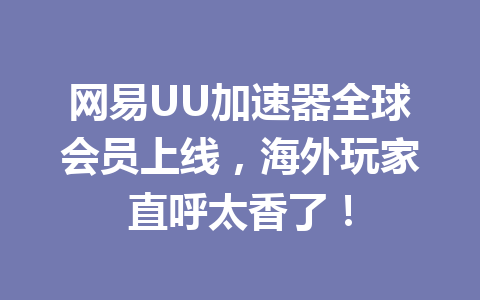 网易UU加速器全球会员上线,海外玩家直呼太香了! 一