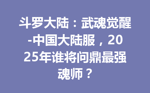 斗罗大陆:武魂觉醒-中国大陆服,2025年谁将问鼎最强魂师? 一