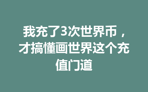 我充了3次世界币,才搞懂画世界这个充值门道 一