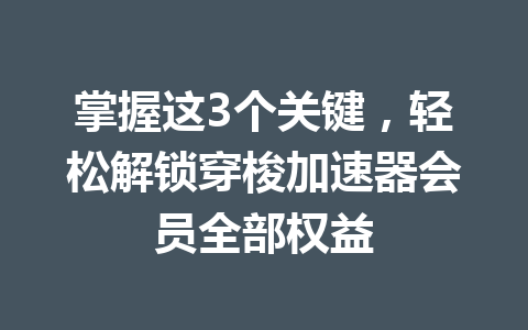 掌握这3个关键,轻松解锁穿梭加速器会员全部权益 一