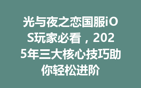 光与夜之恋国服iOS玩家必看，2025年三大核心技巧助你轻松进阶 一