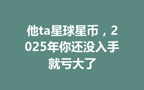 他ta星球星币,2025年你还没入手就亏大了 一