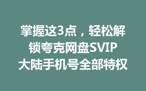 掌握这3点,轻松解锁夸克网盘SVIP大陆手机号全部特权 一