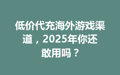 低价代充海外游戏渠道，2025年你还敢用吗？ 一
