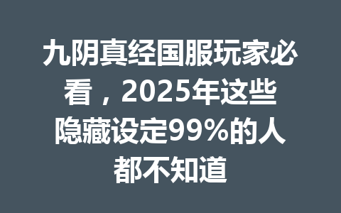 九阴真经国服玩家必看，2025年这些隐藏设定99%的人都不知道 一
