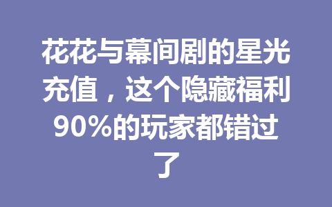 花花与幕间剧的星光充值,这个隐藏福利90%的玩家都错过了 一