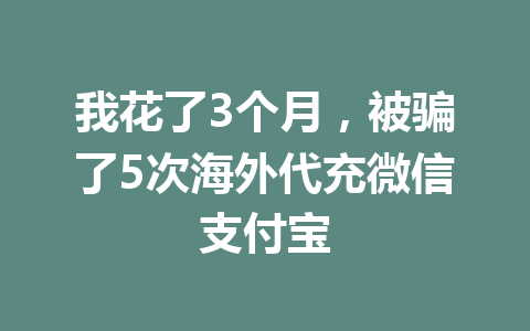 我花了3个月,被骗了5次海外代充微信支付宝 一