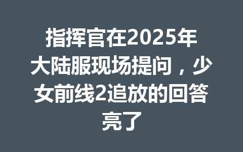 指挥官在2025年大陆服现场提问，少女前线2追放的回答亮了 一