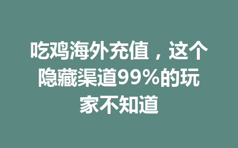 吃鸡海外充值，这个隐藏渠道99%的玩家不知道 一