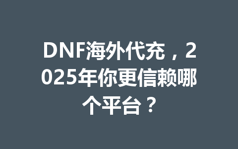 DNF海外代充，2025年你更信赖哪个平台？ 一