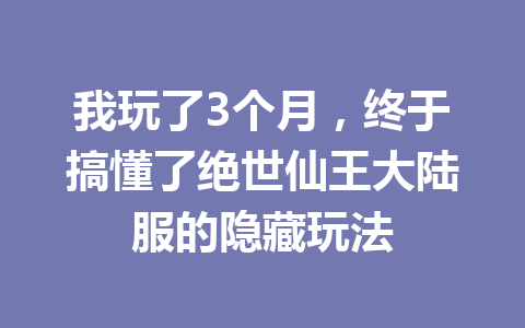 我玩了3个月，终于搞懂了绝世仙王大陆服的隐藏玩法 一