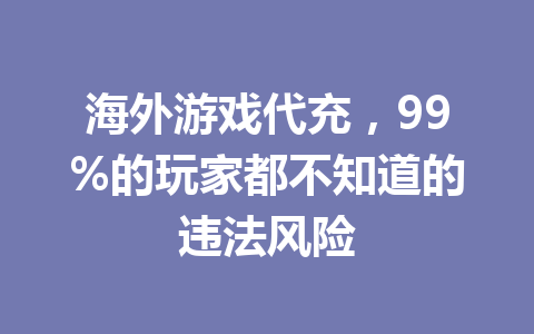 海外游戏代充，99%的玩家都不知道的违法风险 一