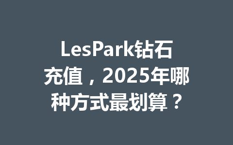 LesPark钻石充值,2025年哪种方式最划算? 一
