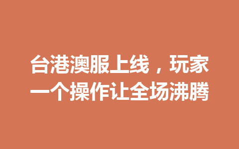 台港澳服上线，玩家一个操作让全场沸腾 一