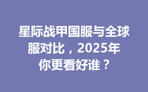 星际战甲国服与全球服对比，2025年你更看好谁？ 一