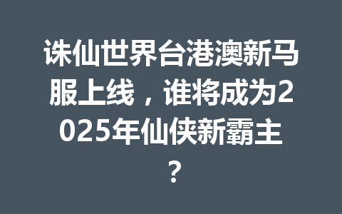 诛仙世界台港澳新马服上线,谁将成为2025年仙侠新霸主? 一