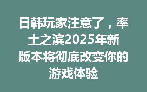 日韩玩家注意了，率土之滨2025年新版本将彻底改变你的游戏体验 一