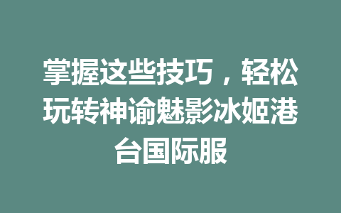 掌握这些技巧，轻松玩转神谕魅影冰姬港台国际服 一
