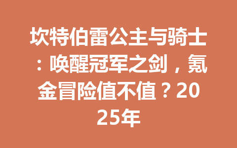 坎特伯雷公主与骑士：唤醒冠军之剑，氪金冒险值不值？2025年 一