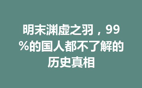 明末渊虚之羽,99%的国人都不了解的历史真相 一