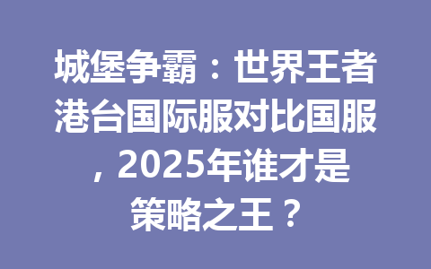 城堡争霸：世界王者港台国际服对比国服，2025年谁才是策略之王？ 一