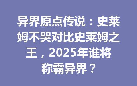 异界原点传说：史莱姆不哭对比史莱姆之王，2025年谁将称霸异界？ 一
