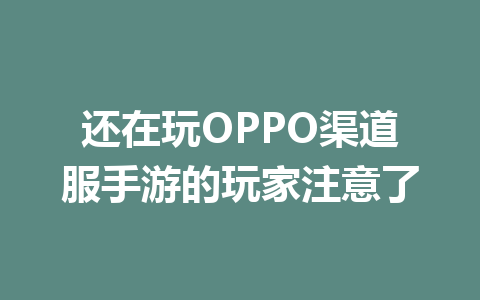 还在玩OPPO渠道服手游的玩家注意了 一