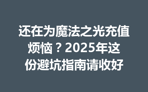 还在为魔法之光充值烦恼？2025年这份避坑指南请收好 一