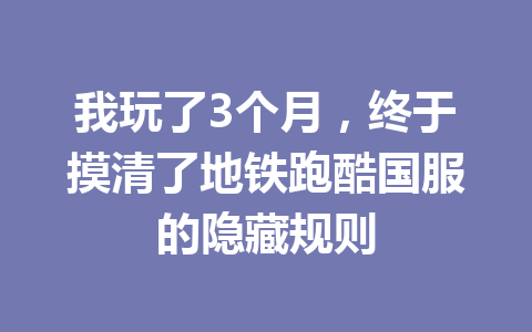 我玩了3个月，终于摸清了地铁跑酷国服的隐藏规则 一