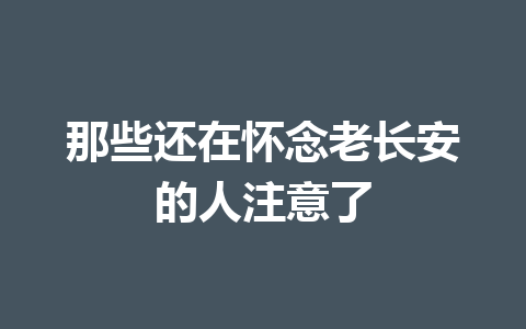 那些还在怀念老长安的人注意了 一