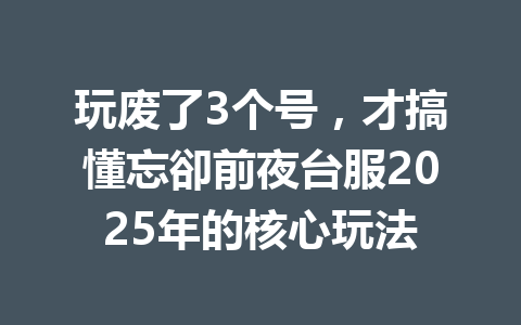 玩废了3个号，才搞懂忘卻前夜台服2025年的核心玩法 一