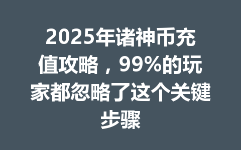 2025年诸神币充值攻略，99%的玩家都忽略了这个关键步骤 一