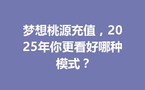 梦想桃源充值，2025年你更看好哪种模式？ 一