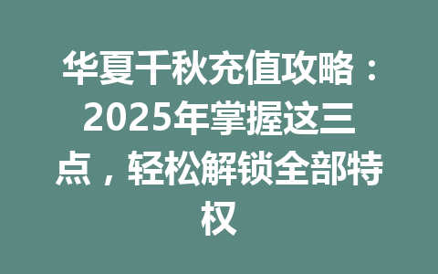 华夏千秋充值攻略：2025年掌握这三点，轻松解锁全部特权 一