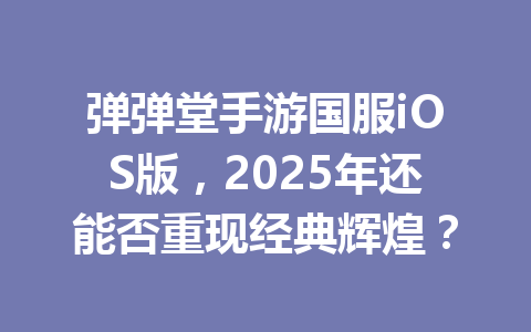 弹弹堂手游国服iOS版,2025年还能否重现经典辉煌? 一