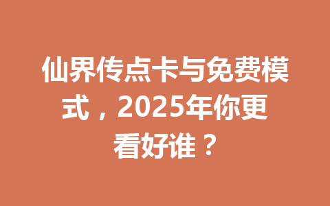 仙界传点卡与免费模式，2025年你更看好谁？ 一