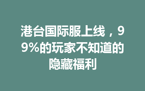 港台国际服上线,99%的玩家不知道的隐藏福利 一