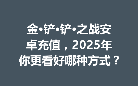 金·铲·铲·之战安卓充值，2025年你更看好哪种方式？ 一