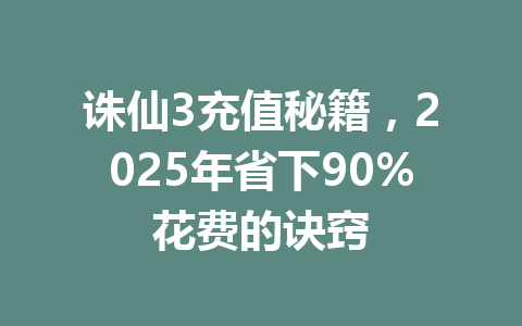 诛仙3充值秘籍，2025年省下90%花费的诀窍 一