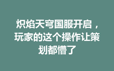 炽焰天穹国服开启，玩家的这个操作让策划都懵了 一