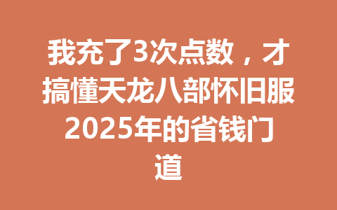 我充了3次点数，才搞懂天龙八部怀旧服2025年的省钱门道 一